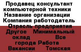 Продавец-консультант компьютерной техники › Название организации ­ Компания-работодатель › Отрасль предприятия ­ Другое › Минимальный оклад ­ 30 000 - Все города Работа » Вакансии   . Томская обл.,Кедровый г.